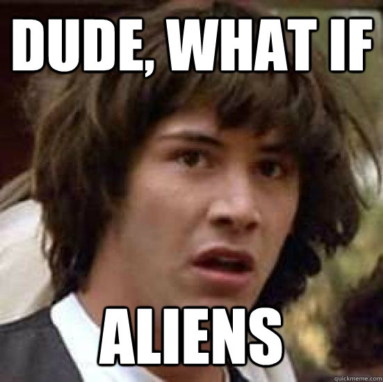 Dude, what if ALIENS  conspiracy keanu