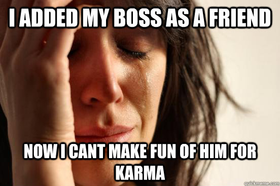 I added my boss as a friend now i cant make fun of him for karma   First World Problems