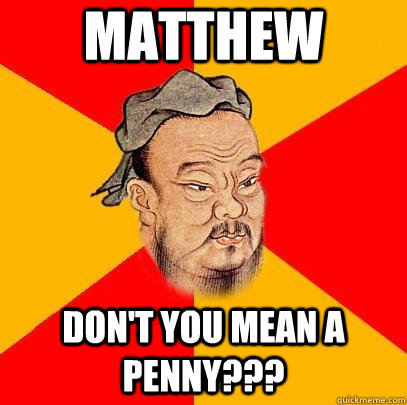 MAtthew Don't you mean a penny???  Confucius says