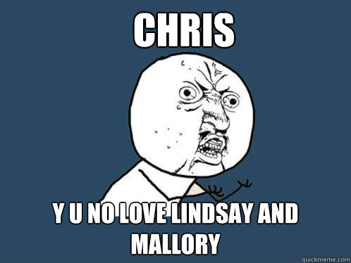 Chris y u no love Lindsay and Mallory  Y U No