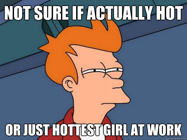 not sure if actually hot Or just hottest girl at work - not sure if actually hot Or just hottest girl at work  Futurama Fry