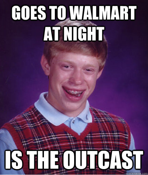 goes to walmart at night is the outcast  Bad Luck Brian