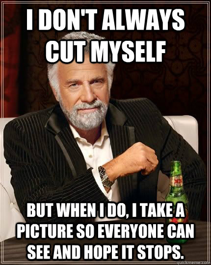 I don't always cut myself but when i do, i take a picture so everyone can see and hope it stops.  The Most Interesting Man In The World