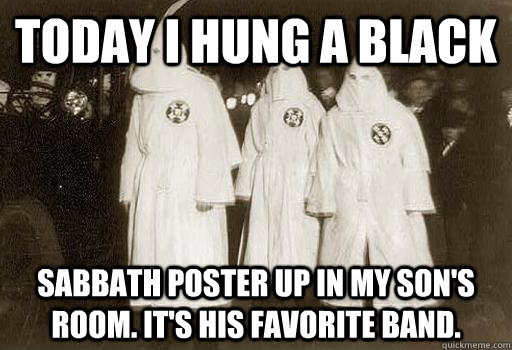 Today I hung a Black Sabbath poster up in my son's room. It's his favorite band.  Misunderstood Klansmen