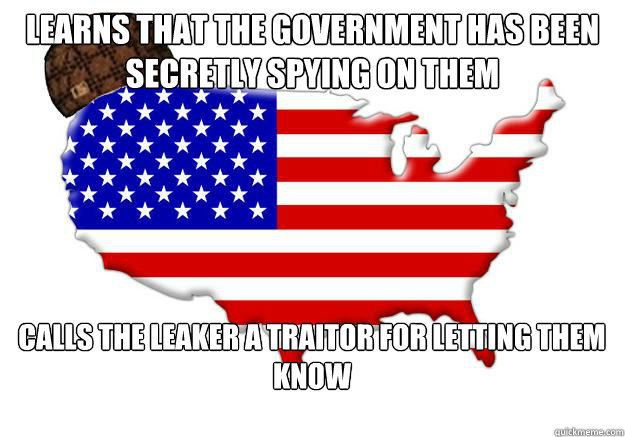 learns that the government has been secretly spying on them calls the leaker a traitor for letting them know  Scumbag america