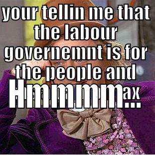 YOUR TELLIN ME THAT THE LABOUR GOVERNEMNT IS FOR THE PEOPLE AND HAS A CARBON TAX  HMMMM... Condescending Wonka