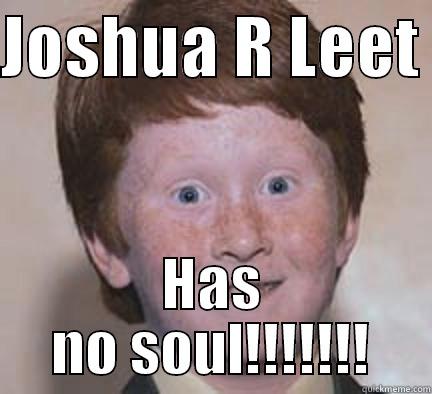 JOSHUA R LEET  HAS NO SOUL!!!!!!! Over Confident Ginger