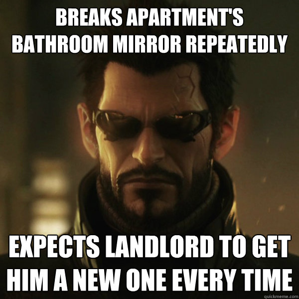 Breaks apartment's bathroom mirror repeatedly Expects landlord to get him a new one every time  Adam Jensen