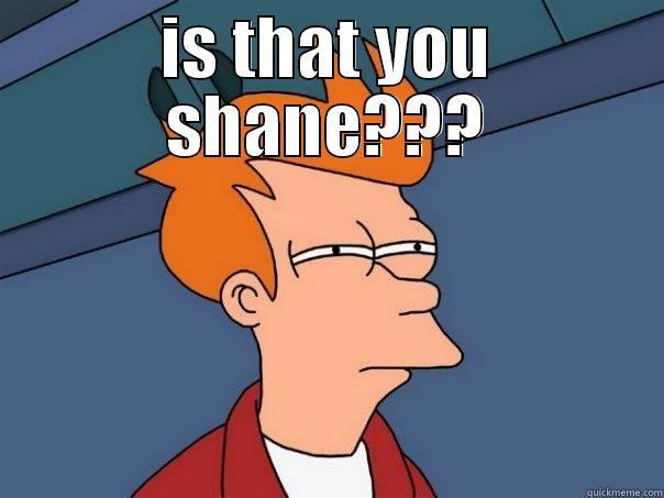 IS THAT YOU SHANE???    Futurama Fry