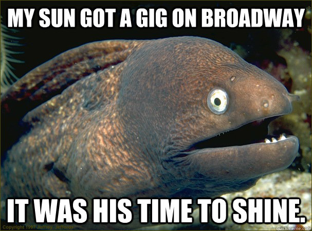 My sun got a gig on broadway It was his time to shine. - My sun got a gig on broadway It was his time to shine.  Bad Joke Eel