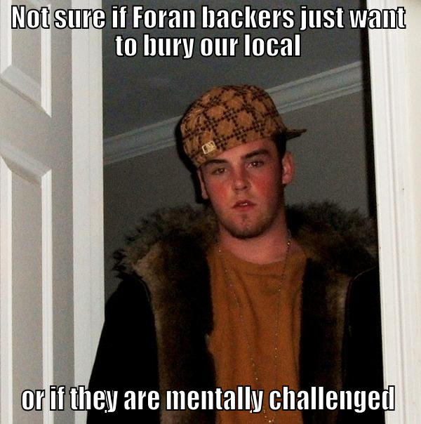 NOT SURE IF FORAN BACKERS JUST WANT TO BURY OUR LOCAL OR IF THEY ARE MENTALLY CHALLENGED Scumbag Steve