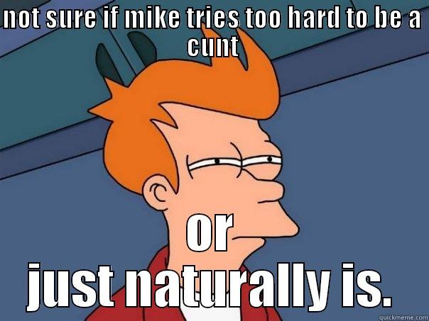 NOT SURE IF MIKE TRIES TOO HARD TO BE A CUNT OR JUST NATURALLY IS. Futurama Fry