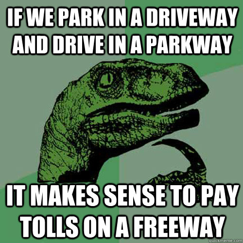 if we park in a driveway and drive in a parkway it makes sense to pay tolls on a freeway - if we park in a driveway and drive in a parkway it makes sense to pay tolls on a freeway  Philosoraptor