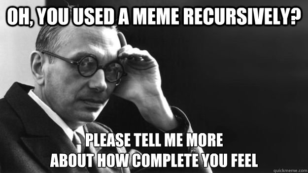 oh, you used a meme recursively? please tell me more 
about how complete you feel  