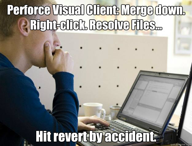 Perforce Visual Client: Merge down. Right-click. Resolve Files... Hit revert by accident. - Perforce Visual Client: Merge down. Right-click. Resolve Files... Hit revert by accident.  Programmer