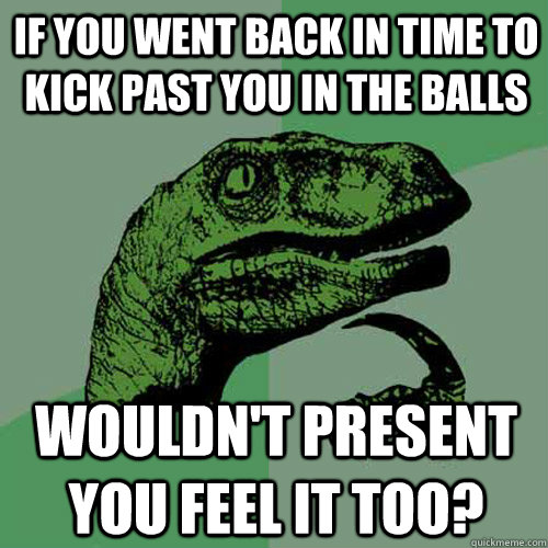 If you went back in time to kick past you in the balls Wouldn't present you feel it too?  Philosoraptor