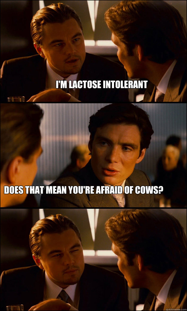 I'm lactose intolerant Does that mean you're afraid of cows?  Inception