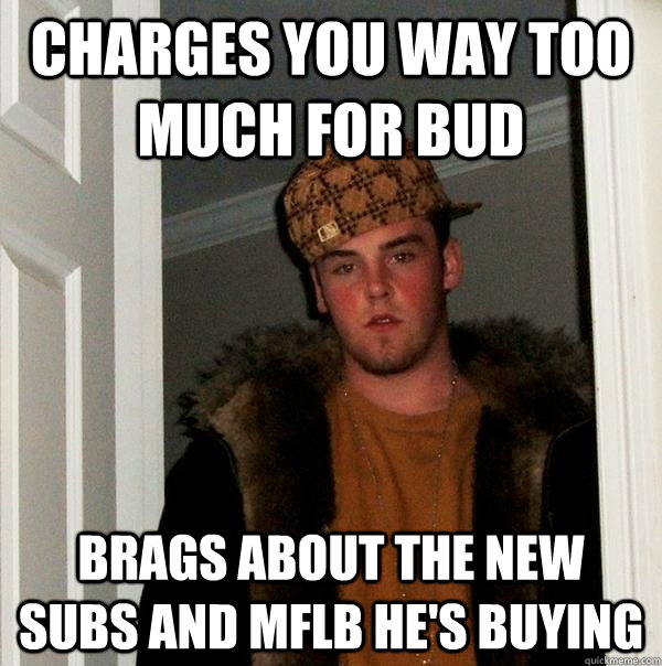 Charges you way too much for bud brags about the new subs and mflb he's buying - Charges you way too much for bud brags about the new subs and mflb he's buying  Scumbag Steve