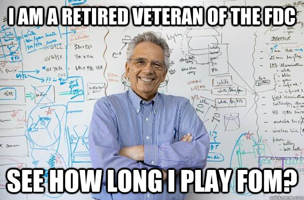 I am a Retired veteran of the FDC See how long I play FoM?  Engineering Professor