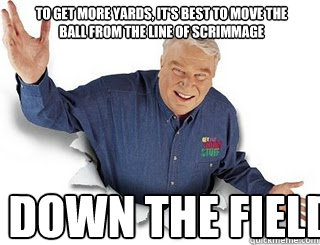 To get more yards, it's best to move the ball from the line of scrimmage  down the field.  Obvious John Madden