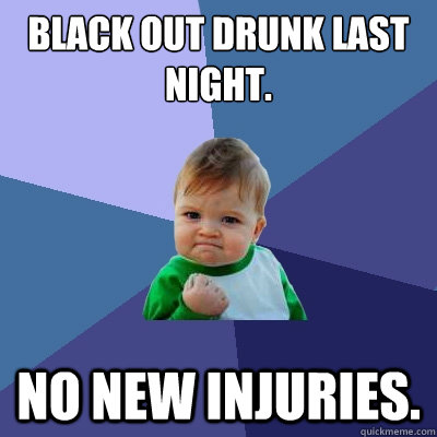 Black out drunk last night. No new injuries. - Black out drunk last night. No new injuries.  Success Kid