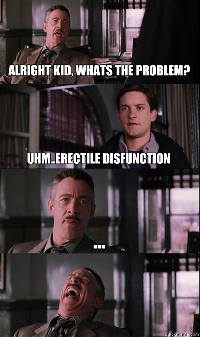 Alright kid, whats the problem? uhm..erectile disfunction ...   JJ Jameson