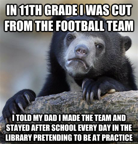 in 11th grade i was cut from the football team i told my dad i made the team and stayed after school every day in the library pretending to be at practice  Confession Bear