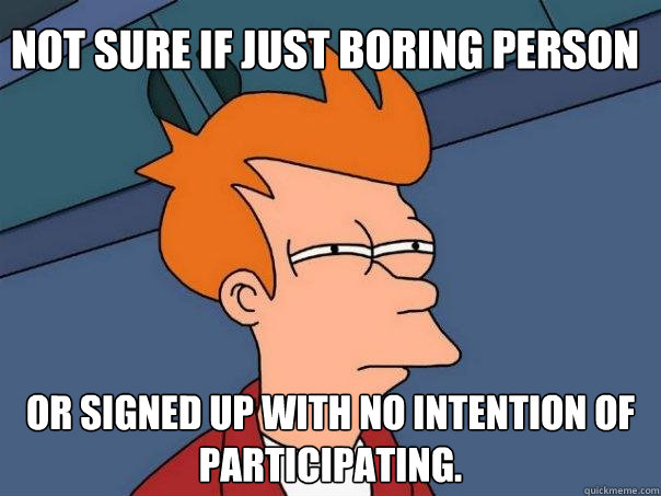 Not sure if just boring person Or signed up with no intention of participating.  - Not sure if just boring person Or signed up with no intention of participating.   Futurama Fry