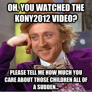 Oh, you watched the Kony2012 video? Please tell me how much you care about those children all of a sudden...  Condescending Wonka