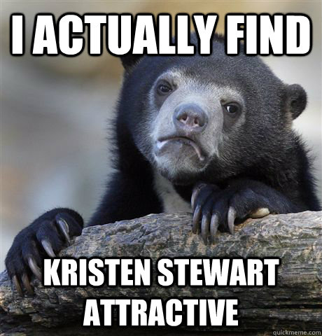 I actually find Kristen stewart attractive  Confession Bear