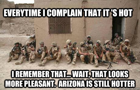 Everytime I CoMplain That it 's hot I remember that... wait, that looks more pleasant.  Arizona is still hotter - Everytime I CoMplain That it 's hot I remember that... wait, that looks more pleasant.  Arizona is still hotter  Still Not Worse Off Soldiers