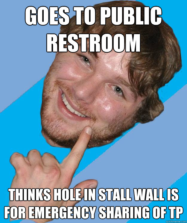 goes to public restroom thinks hole in stall wall is for emergency sharing of tp  