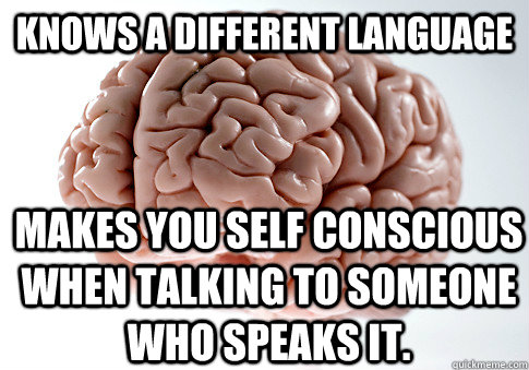 Knows a different language Makes you self conscious when talking to someone who speaks it.  Scumbag Brain