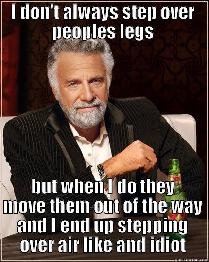 I DON'T ALWAYS STEP OVER PEOPLES LEGS BUT WHEN I DO THEY MOVE THEM OUT OF THE WAY AND I END UP STEPPING OVER AIR LIKE AND IDIOT The Most Interesting Man In The World