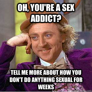 oh, you're a sex addict? tell me more about how you don't do anything sexual for weeks  Condescending Wonka