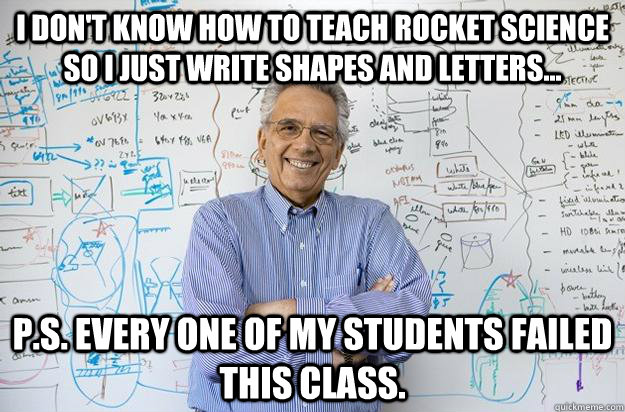 I don't know how to teach Rocket Science so I just write shapes and letters... P.S. Every one of my students failed this class. - I don't know how to teach Rocket Science so I just write shapes and letters... P.S. Every one of my students failed this class.  Engineering Professor