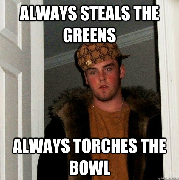 Always steals the greens always torches the bowl - Always steals the greens always torches the bowl  Scumbag Steve