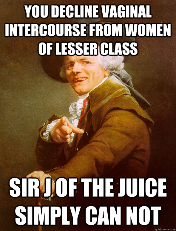 You decline vaginal intercourse from women of lesser class Sir J of the Juice Simply can not  Joseph Ducreux