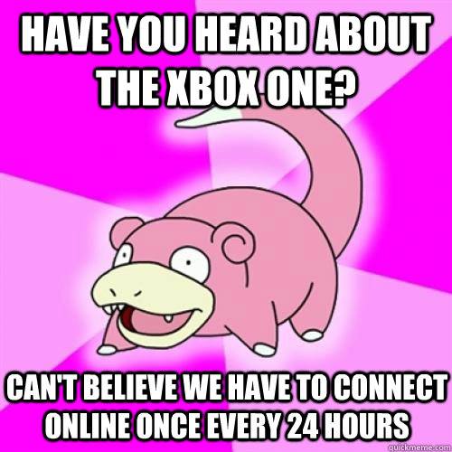 HAVE YOU HEARD ABOUT THE XBOX ONE? CAN'T BELIEVE WE HAVE TO CONNECT ONLINE ONCE EVERY 24 HOURS  