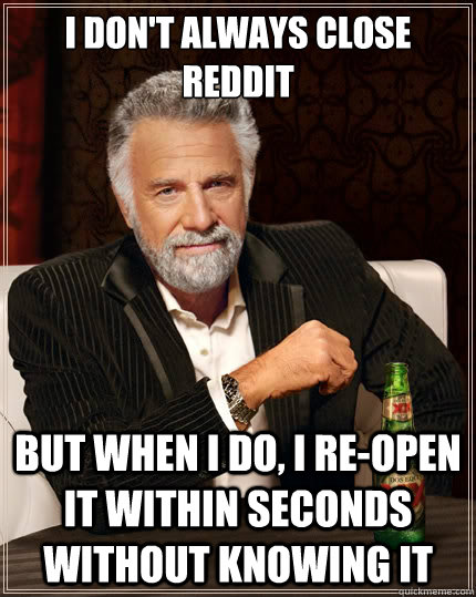 i don't always close reddit but when i do, i re-open it within seconds without knowing it - i don't always close reddit but when i do, i re-open it within seconds without knowing it  The Most Interesting Man In The World