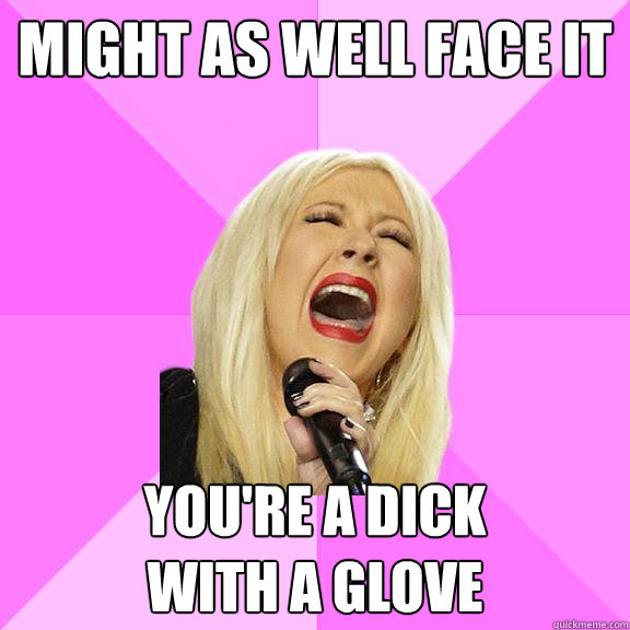 Might as well face it You're a dick
with a glove  Wrong Lyrics Christina