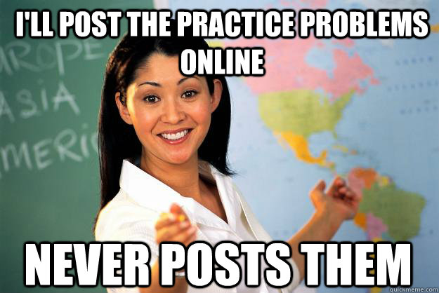 I'll post the practice problems online Never posts them  Unhelpful High School Teacher