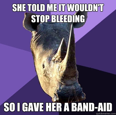 She told me it wouldn't stop bleeding So I gave her a band-aid  Sexually Oblivious Rhino