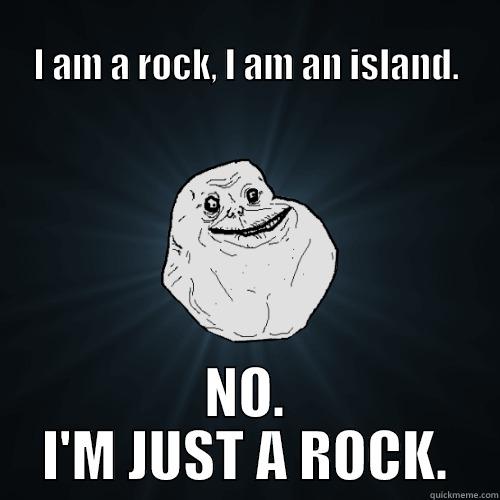                                                                      I AM A ROCK, I AM AN ISLAND. NO. I'M JUST A ROCK. Forever Alone