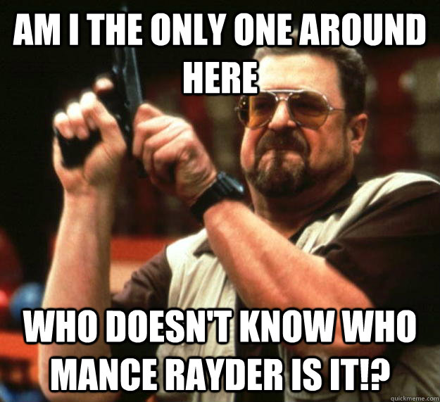 am I the only one around here Who doesn't know who Mance Rayder is it!?  Angry Walter