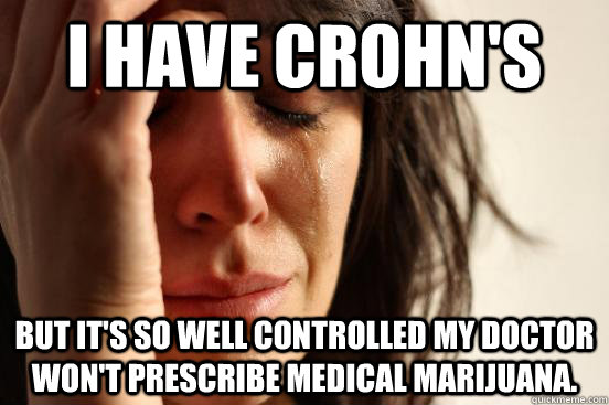 I have Crohn's But it's so well controlled my doctor won't prescribe medical marijuana. - I have Crohn's But it's so well controlled my doctor won't prescribe medical marijuana.  First World Problems