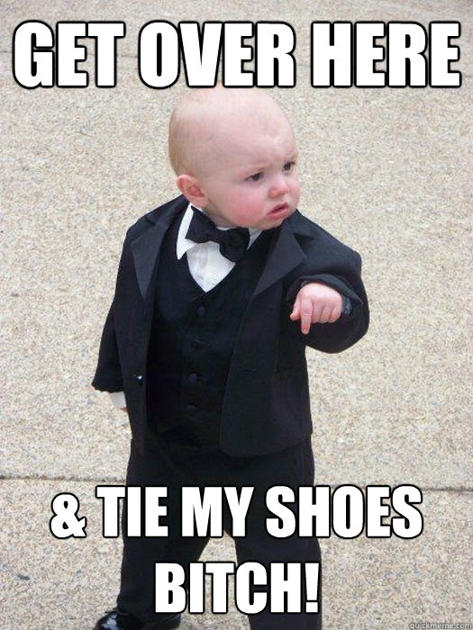 Get over here & Tie my shoes bitch!  Baby Godfather