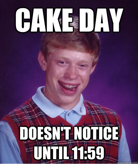 Cake day doesn't notice until 11:59  Bad Luck Brian