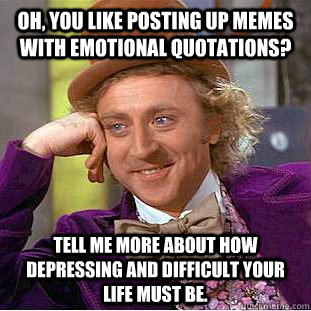 Oh, you like posting up memes with emotional quotations? Tell me more about how depressing and difficult your life must be.  Condescending Wonka