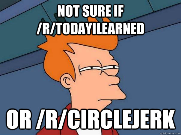 Not sure if /r/todayilearned or /r/circlejerk  Futurama Fry